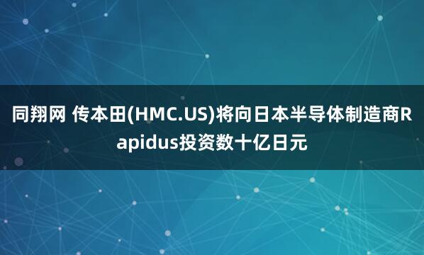 同翔網 傳本田(HMC.US)將向日本半導體制造商Rapidus投資數十億日元